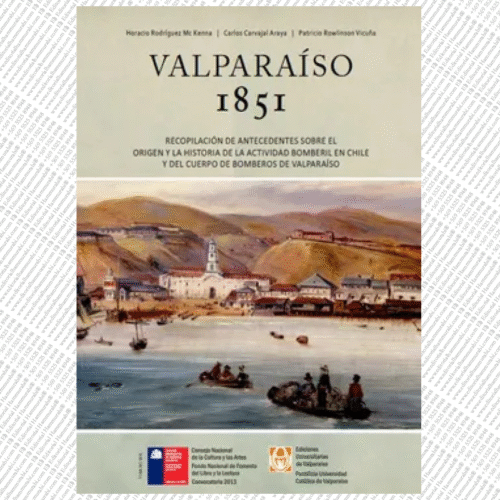 VALPARAÍSO 1851. Recopilación de antecedentes sobre el origen y la historia de la actividad bomberil en Chile y los 150 años del Cuerpo de Bomberos de Valparaíso