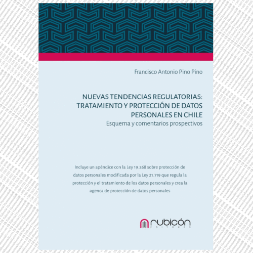 Nuevas Tendencias Regulatorias: Tratamiento y Protección de Datos Personales en Chile: Esquema y Comentarios propositivos